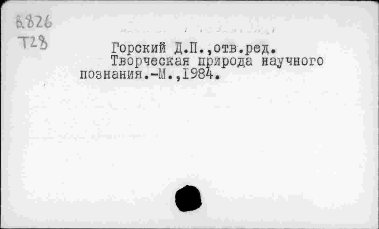 ﻿шь
Горский Д.П.,отв.ред.
Творческая природа научного познания.-М.,1984.